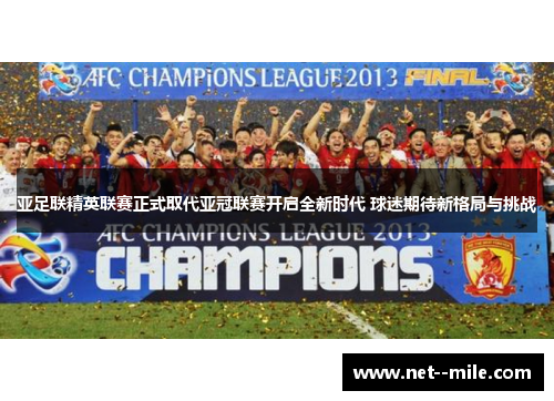 亚足联精英联赛正式取代亚冠联赛开启全新时代 球迷期待新格局与挑战