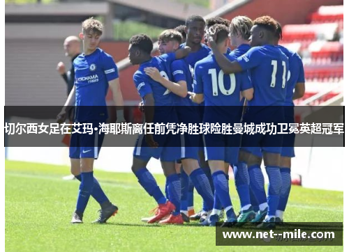 切尔西女足在艾玛·海耶斯离任前凭净胜球险胜曼城成功卫冕英超冠军