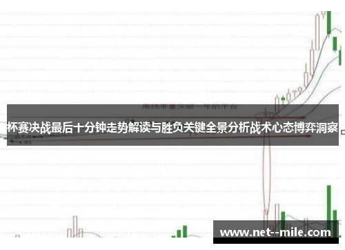 杯赛决战最后十分钟走势解读与胜负关键全景分析战术心态博弈洞察