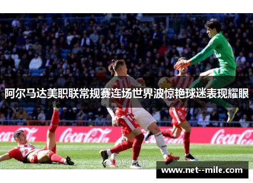 阿尔马达美职联常规赛连场世界波惊艳球迷表现耀眼