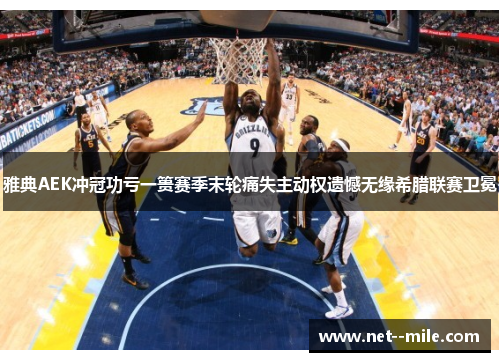雅典AEK冲冠功亏一篑赛季末轮痛失主动权遗憾无缘希腊联赛卫冕