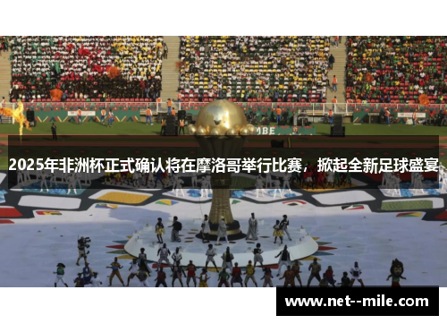 2025年非洲杯正式确认将在摩洛哥举行比赛，掀起全新足球盛宴