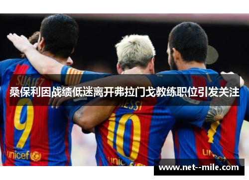 桑保利因战绩低迷离开弗拉门戈教练职位引发关注